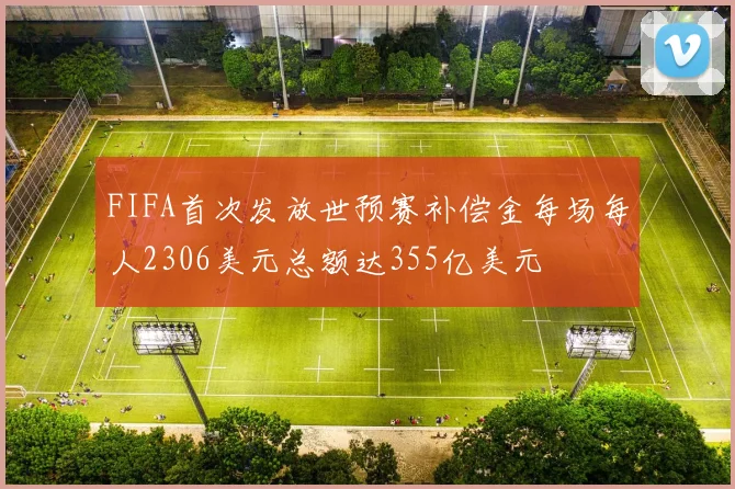FIFA首次发放世预赛补偿金每场每人2306美元总额达355亿美元
