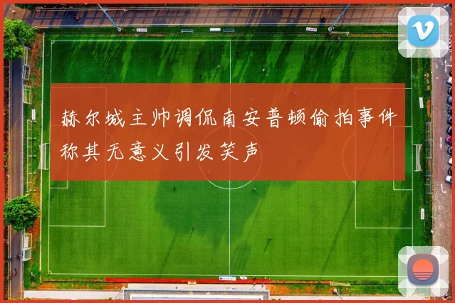 赫尔城主帅调侃南安普顿偷拍事件称其无意义引发笑声