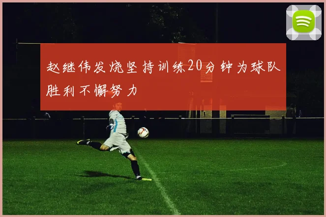 赵继伟发烧坚持训练20分钟为球队胜利不懈努力