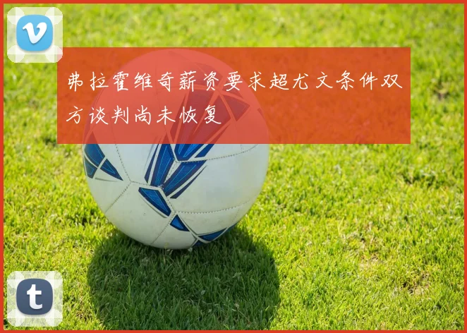 弗拉霍维奇薪资要求超尤文条件双方谈判尚未恢复