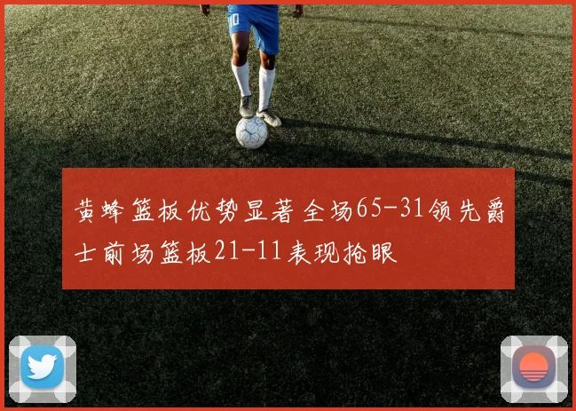 黄蜂篮板优势显著全场65-31领先爵士前场篮板21-11表现抢眼