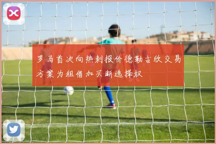 罗马首次向热刺报价德勒古欣交易方案为租借加买断选择权