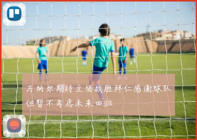 万纳尔期待主场战胜拜仁感谢球队但暂不考虑未来回归