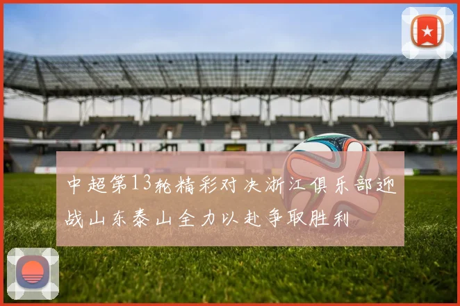 中超第13轮精彩对决浙江俱乐部迎战山东泰山全力以赴争取胜利