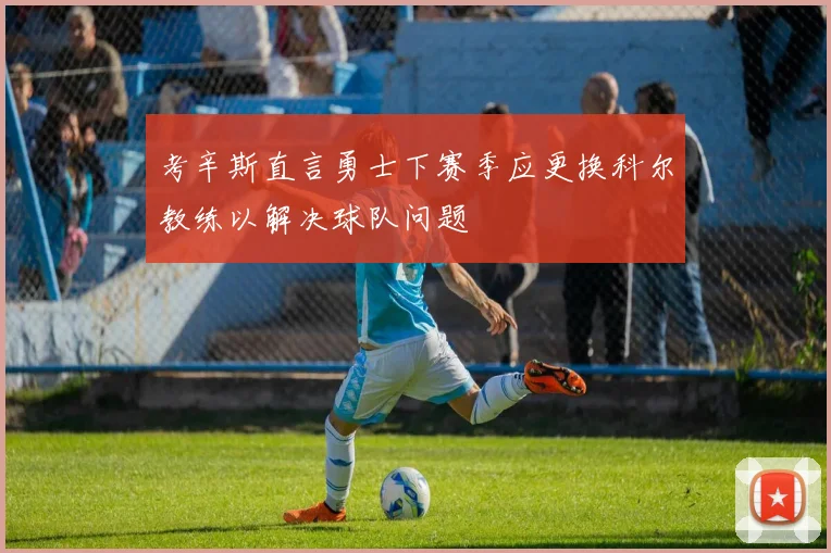 考辛斯直言勇士下赛季应更换科尔教练以解决球队问题