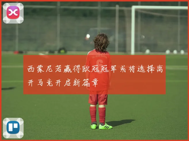 西蒙尼若赢得欧冠冠军或将选择离开马竞开启新篇章