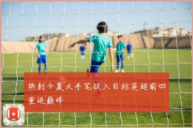 热刺今夏大手笔投入目标英超前四重返巅峰