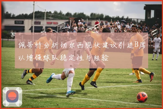 佩蒂特分析切尔西现状建议引进B席以增强球队稳定性与经验