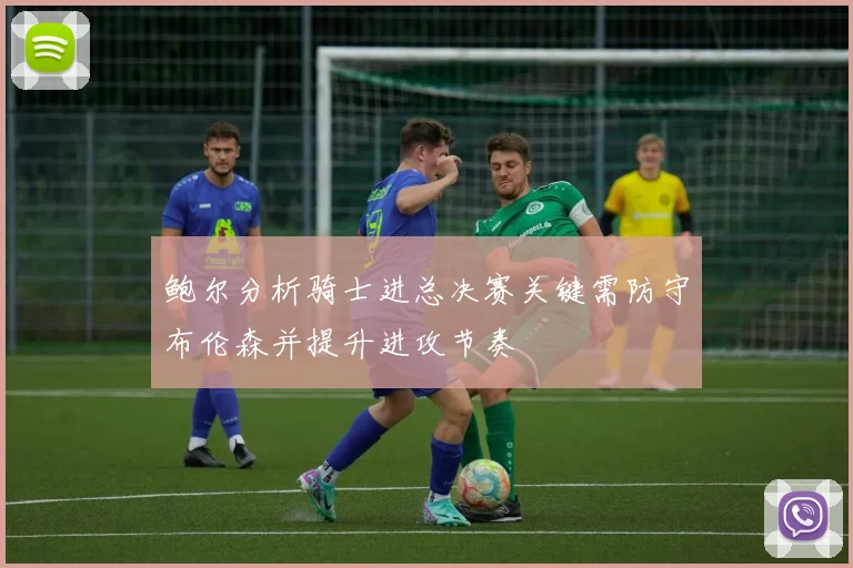 鲍尔分析骑士进总决赛关键需防守布伦森并提升进攻节奏