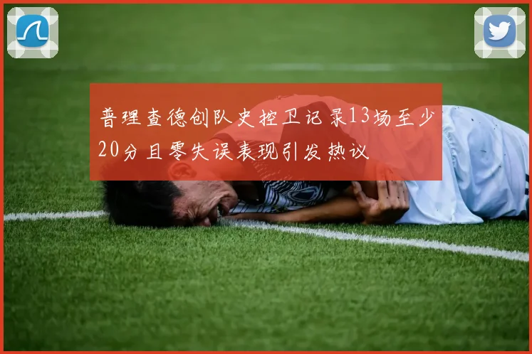 普理查德创队史控卫记录13场至少20分且零失误表现引发热议